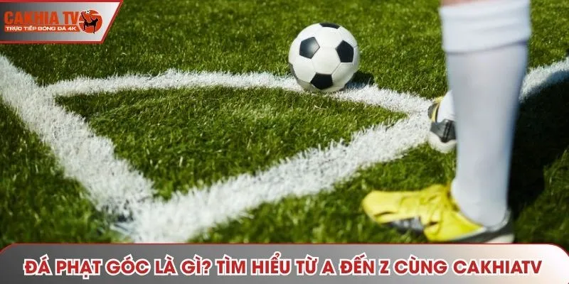 Đá Phạt Góc Là Gì? Khám Phá Quy Định Chi Tiết Cùng CAKHIATV